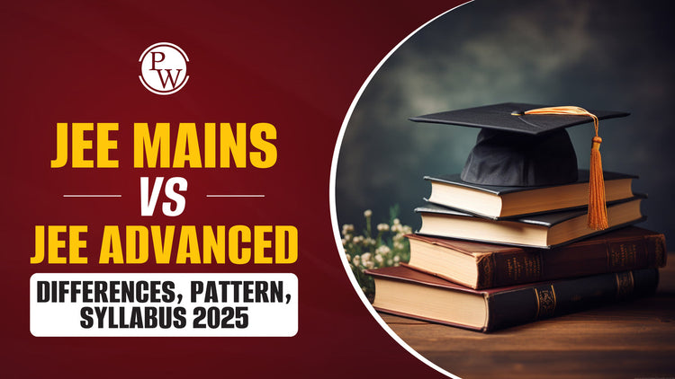 JEE Mains vs JEE Advanced - Differences, Pattern, Syllabus 2025